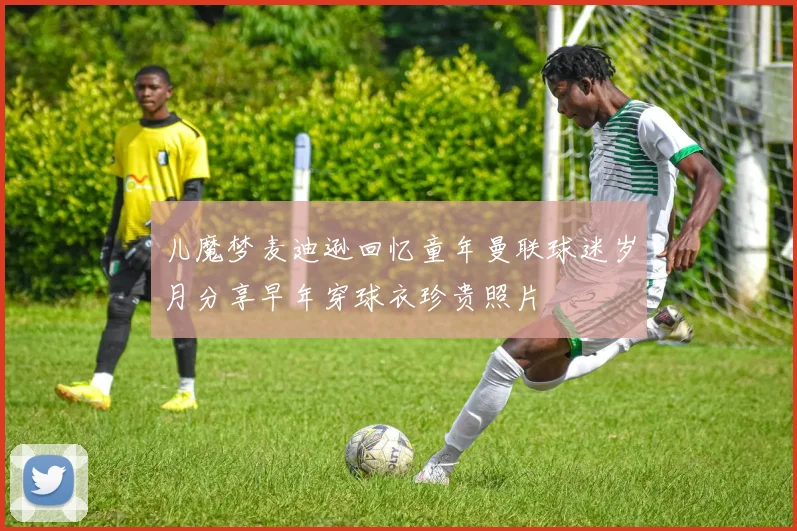 儿魔梦麦迪逊回忆童年曼联球迷岁月分享早年穿球衣珍贵照片
